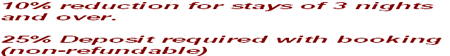 10% reduction for stays of 3 nights
and over.

25% Deposit required with booking
(non-refundable)
